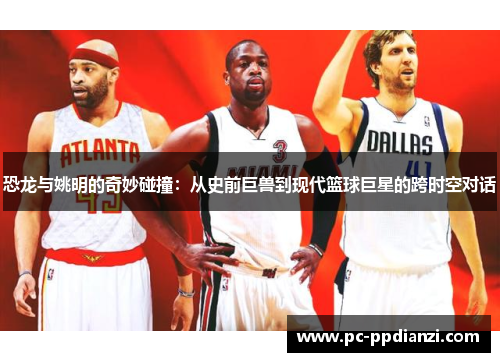 恐龙与姚明的奇妙碰撞：从史前巨兽到现代篮球巨星的跨时空对话