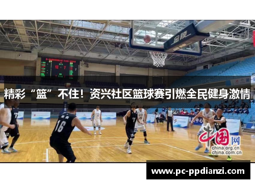 精彩“篮”不住！资兴社区篮球赛引燃全民健身激情